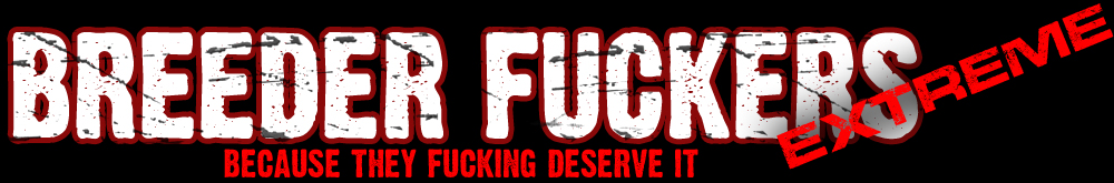 Breeder Fuckers Extreme | ...because they fucking deserve it!